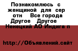 Познакомлюсь  с   женщиной  для  сер  отн. - Все города Другое » Другое   . Ненецкий АО,Индига п.